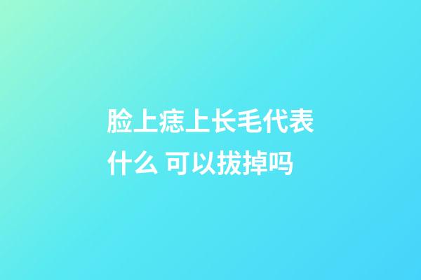 脸上痣上长毛代表什么 可以拔掉吗